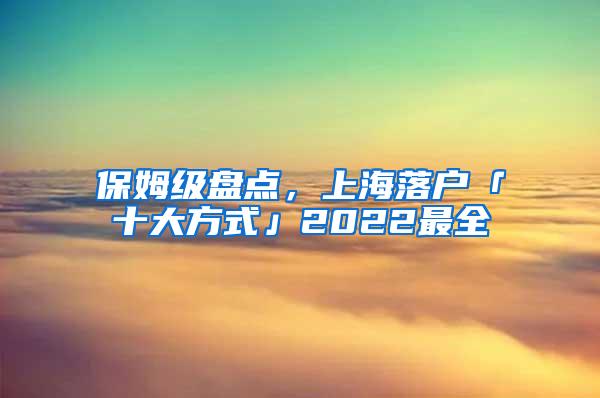 保姆级盘点，上海落户「十大方式」2022最全