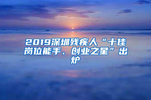 2019深圳残疾人“十佳岗位能手、创业之星”出炉
