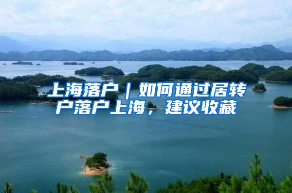 上海落户｜如何通过居转户落户上海，建议收藏