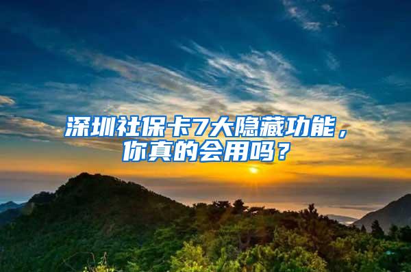 深圳社保卡7大隐藏功能，你真的会用吗？