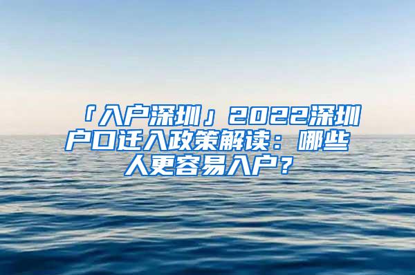 「入户深圳」2022深圳户口迁入政策解读：哪些人更容易入户？