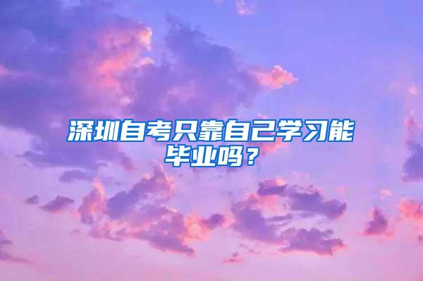 深圳自考只靠自己学习能毕业吗？