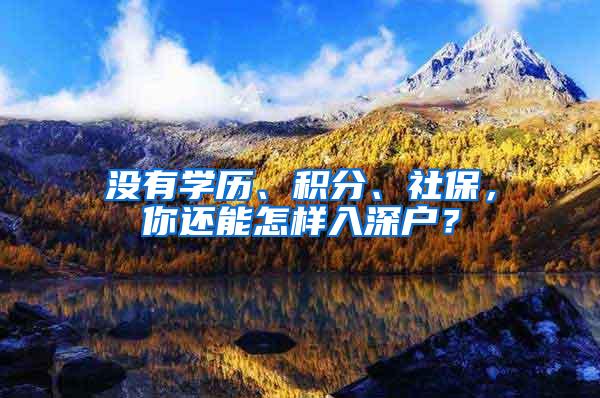 没有学历、积分、社保，你还能怎样入深户？