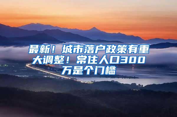 最新！城市落户政策有重大调整！常住人口300万是个门槛