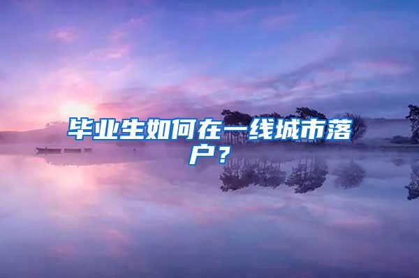 毕业生如何在一线城市落户？