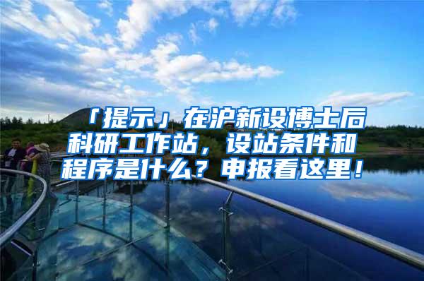 「提示」在沪新设博士后科研工作站，设站条件和程序是什么？申报看这里！