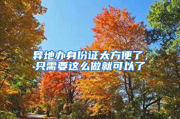 异地办身份证太方便了，只需要这么做就可以了