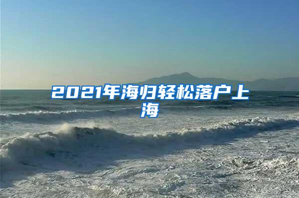 2021年海归轻松落户上海