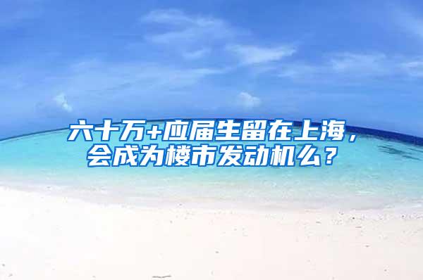 六十万+应届生留在上海，会成为楼市发动机么？