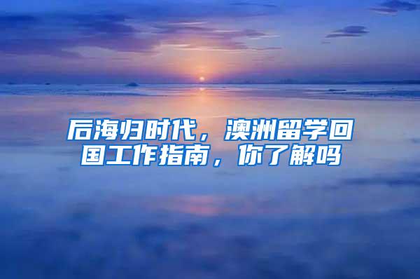 后海归时代，澳洲留学回国工作指南，你了解吗