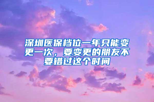 深圳医保档位一年只能变更一次，要变更的朋友不要错过这个时间