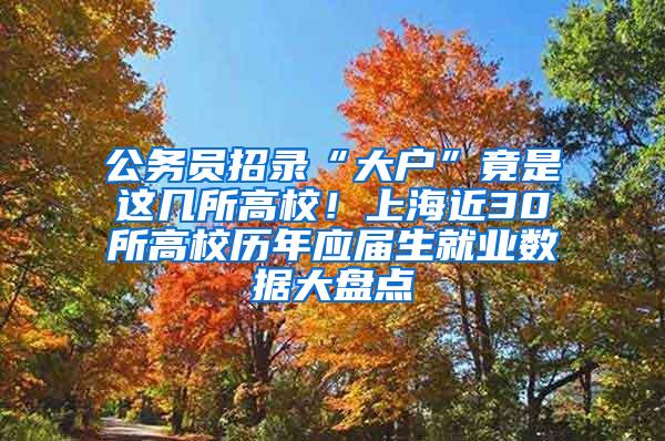 公务员招录“大户”竟是这几所高校！上海近30所高校历年应届生就业数据大盘点