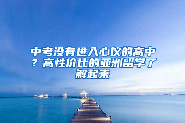 中考没有进入心仪的高中？高性价比的亚洲留学了解起来