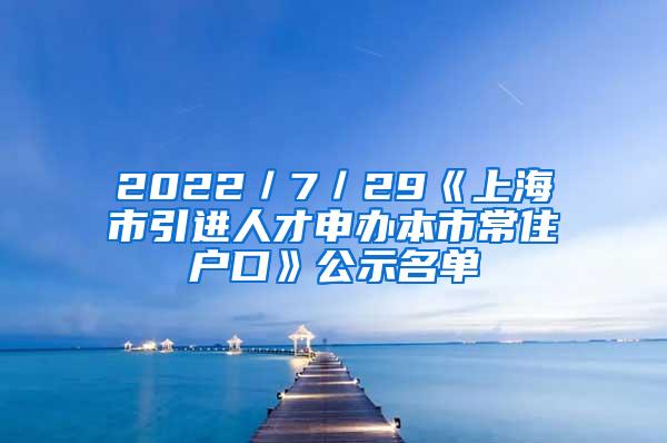 2022／7／29《上海市引进人才申办本市常住户口》公示名单