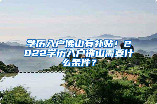 学历入户佛山有补贴！2022学历入户佛山需要什么条件？