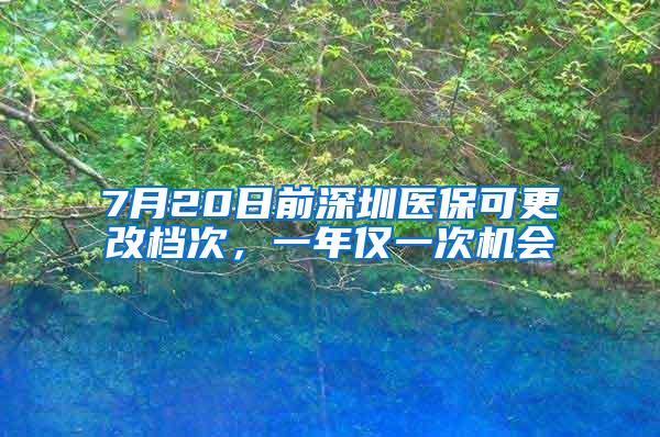 7月20日前深圳医保可更改档次，一年仅一次机会