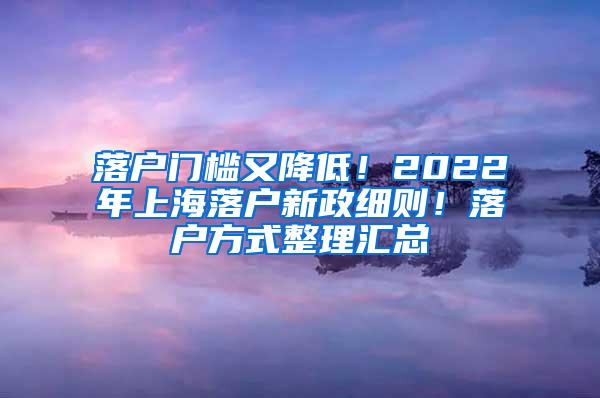 落户门槛又降低！2022年上海落户新政细则！落户方式整理汇总