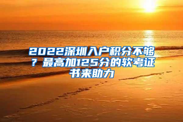 2022深圳入户积分不够？最高加125分的软考证书来助力