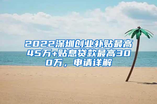 2022深圳创业补贴最高45万+贴息贷款最高300万，申请详解