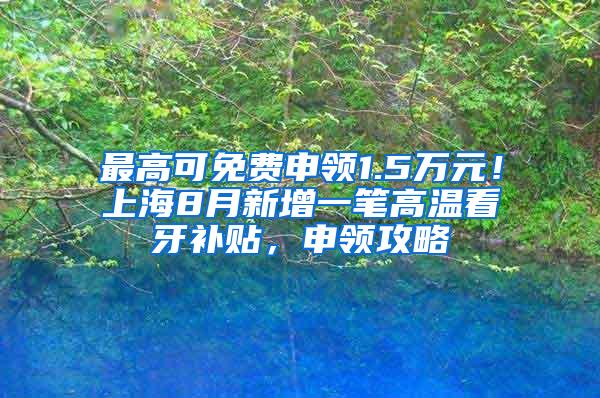 最高可免费申领1.5万元！上海8月新增一笔高温看牙补贴，申领攻略↓