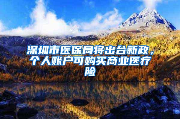 深圳市医保局将出台新政，个人账户可购买商业医疗险