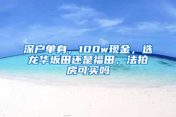 深户单身，100w现金，选龙华坂田还是福田，法拍房可买吗