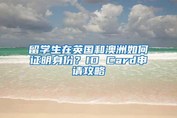 留学生在英国和澳洲如何证明身份？ID Card申请攻略