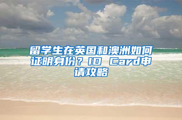 留学生在英国和澳洲如何证明身份？ID Card申请攻略