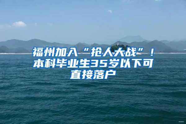 福州加入“抢人大战”！本科毕业生35岁以下可直接落户