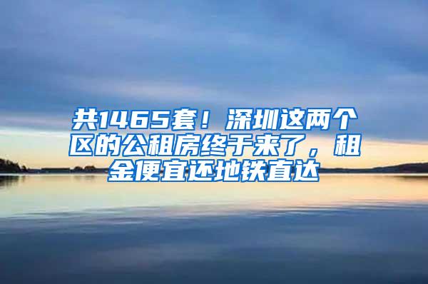 共1465套！深圳这两个区的公租房终于来了，租金便宜还地铁直达