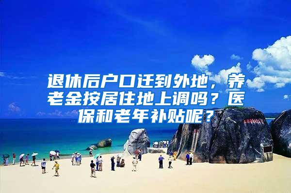 退休后户口迁到外地，养老金按居住地上调吗？医保和老年补贴呢？