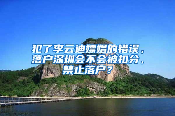 犯了李云迪嫖娼的错误，落户深圳会不会被扣分，禁止落户？