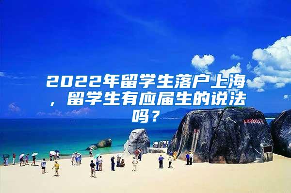 2022年留学生落户上海，留学生有应届生的说法吗？