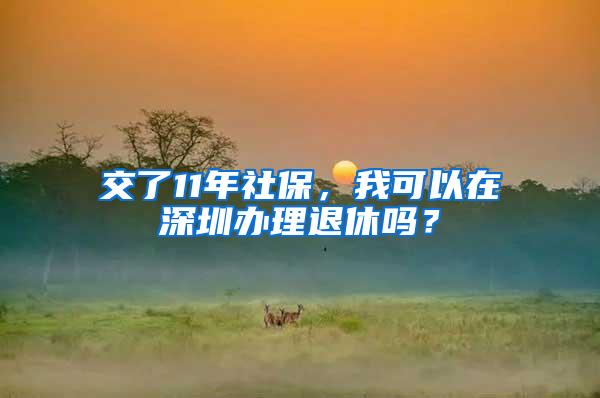 交了11年社保，我可以在深圳办理退休吗？