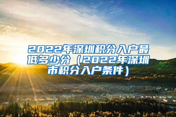 2022年深圳积分入户最低多少分（2022年深圳市积分入户条件）