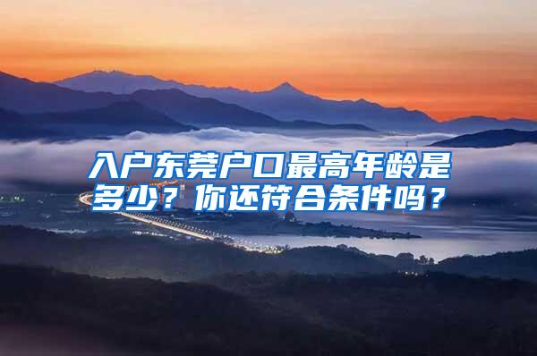 入户东莞户口最高年龄是多少？你还符合条件吗？