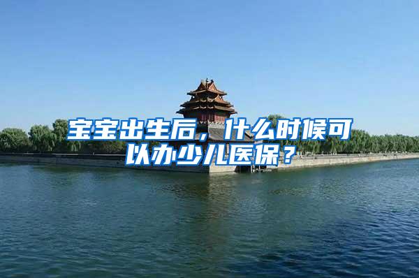 宝宝出生后，什么时候可以办少儿医保？