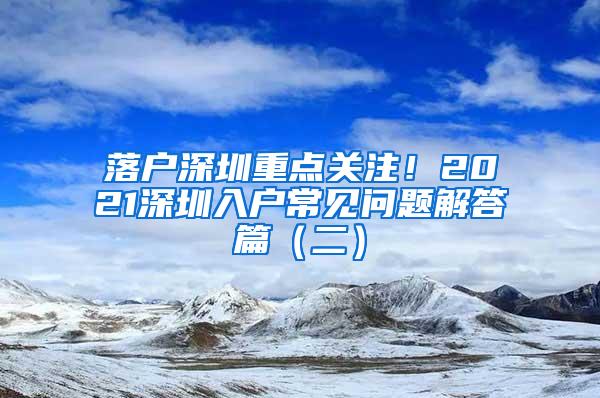 落户深圳重点关注！2021深圳入户常见问题解答篇（二）