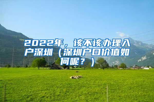 2022年，该不该办理入户深圳（深圳户口价值如何呢？）