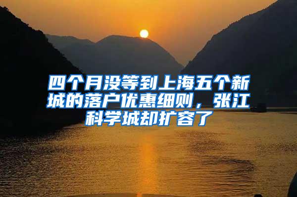 四个月没等到上海五个新城的落户优惠细则，张江科学城却扩容了