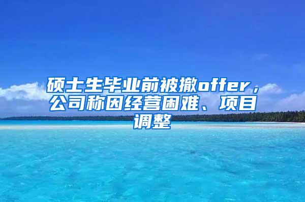 硕士生毕业前被撤offer，公司称因经营困难、项目调整