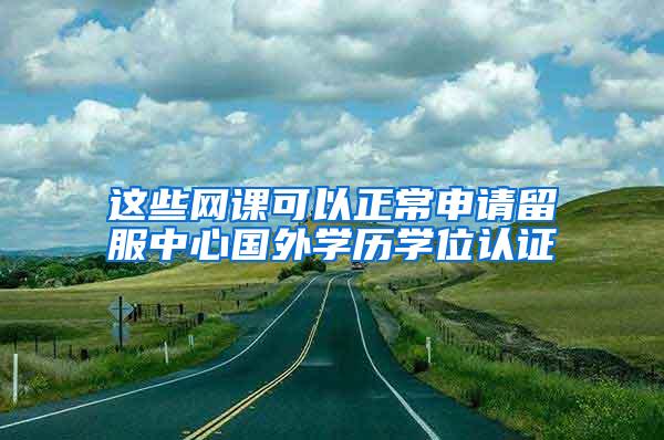 这些网课可以正常申请留服中心国外学历学位认证