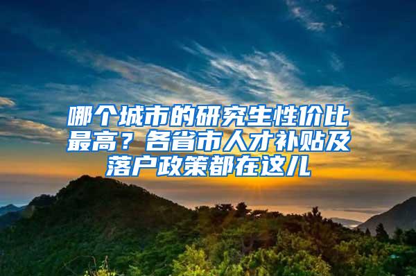 哪个城市的研究生性价比最高？各省市人才补贴及落户政策都在这儿