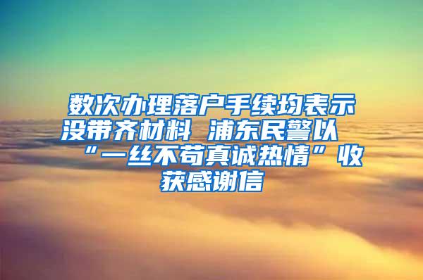 数次办理落户手续均表示没带齐材料 浦东民警以“一丝不苟真诚热情”收获感谢信