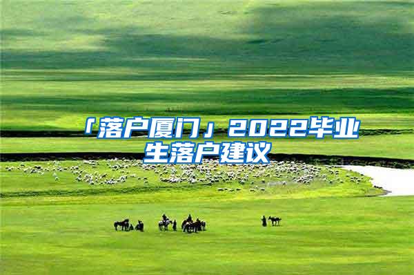 「落户厦门」2022毕业生落户建议