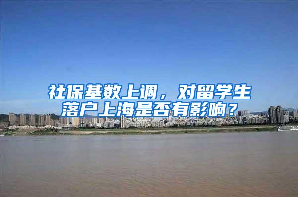 社保基数上调，对留学生落户上海是否有影响？