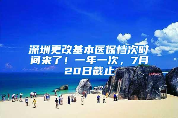 深圳更改基本医保档次时间来了！一年一次，7月20日截止