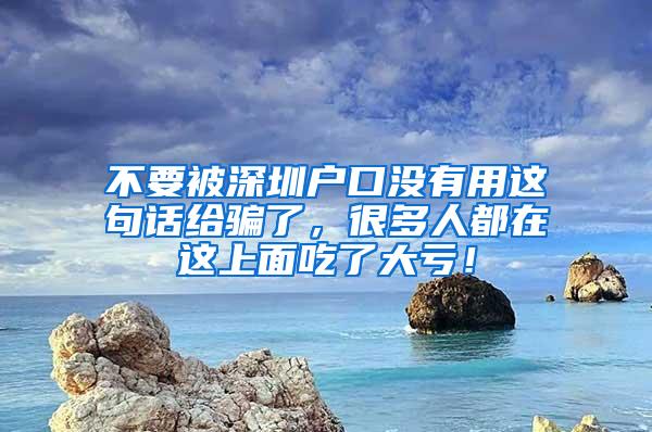 不要被深圳户口没有用这句话给骗了，很多人都在这上面吃了大亏！