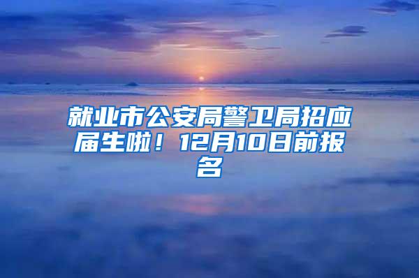 就业市公安局警卫局招应届生啦！12月10日前报名