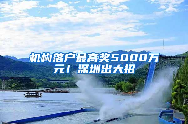 机构落户最高奖5000万元！深圳出大招→